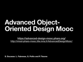 S. Ducasse. L. Fabresse, G. Polito and P. Tesone
Advanced Object-
Oriented Design Mooc
https://advanced-design-mooc.pharo.org/
http://rmod-pharo-mooc.lille.inria.fr/AdvancedDesignMooc/
 