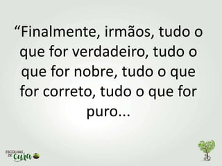 “Finalmente, irmãos, tudo o
que for verdadeiro, tudo o
que for nobre, tudo o que
for correto, tudo o que for
puro...
 