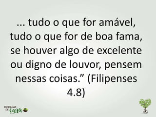 ... tudo o que for amável,
tudo o que for de boa fama,
se houver algo de excelente
ou digno de louvor, pensem
nessas coisas.” (Filipenses
4.8)
 