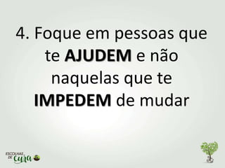 4. Foque em pessoas que
te AJUDEM e não
naquelas que te
IMPEDEM de mudar
 
