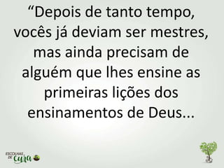 “Depois de tanto tempo,
vocês já deviam ser mestres,
mas ainda precisam de
alguém que lhes ensine as
primeiras lições dos
ensinamentos de Deus...
 