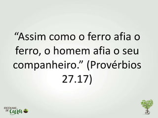 “Assim como o ferro afia o
ferro, o homem afia o seu
companheiro.” (Provérbios
27.17)
 