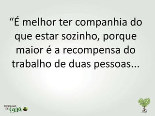 “É melhor ter companhia do
que estar sozinho, porque
maior é a recompensa do
trabalho de duas pessoas...
 