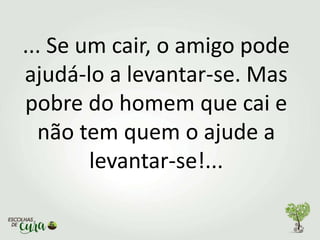 ... Se um cair, o amigo pode
ajudá-lo a levantar-se. Mas
pobre do homem que cai e
não tem quem o ajude a
levantar-se!...
 