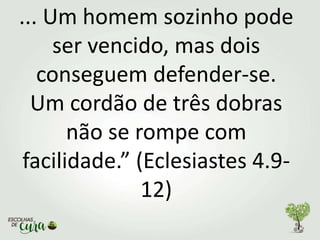 ... Um homem sozinho pode
ser vencido, mas dois
conseguem defender-se.
Um cordão de três dobras
não se rompe com
facilidade.” (Eclesiastes 4.9-
12)
 