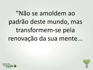 “Não se amoldem ao
padrão deste mundo, mas
transformem-se pela
renovação da sua mente...
 