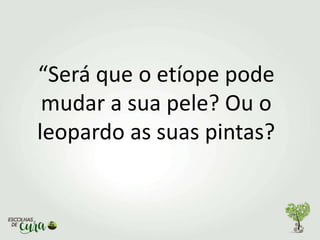 “Será que o etíope pode
mudar a sua pele? Ou o
leopardo as suas pintas?
 