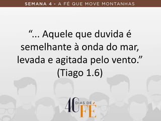 “... Aquele que duvida é
semelhante à onda do mar,
levada e agitada pelo vento.”
(Tiago 1.6)
 
