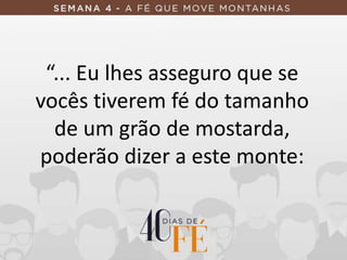 “... Eu lhes asseguro que se
vocês tiverem fé do tamanho
de um grão de mostarda,
poderão dizer a este monte:
 