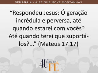 “Respondeu Jesus: Ó geração
incrédula e perversa, até
quando estarei com vocês?
Até quando terei que suportá-
los?...” (Mateus 17.17)
 