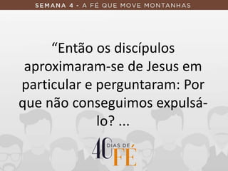 “Então os discípulos
aproximaram-se de Jesus em
particular e perguntaram: Por
que não conseguimos expulsá-
lo? ...
 