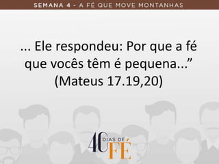... Ele respondeu: Por que a fé
que vocês têm é pequena...”
(Mateus 17.19,20)
 