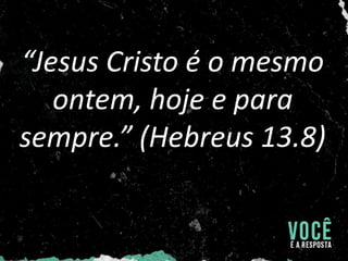 “Jesus Cristo é o mesmo
ontem, hoje e para
sempre.” (Hebreus 13.8)
 