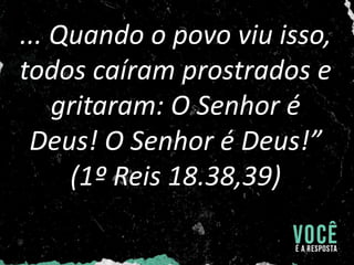 ... Quando o povo viu isso,
todos caíram prostrados e
gritaram: O Senhor é
Deus! O Senhor é Deus!”
(1º Reis 18.38,39)
 