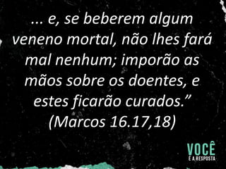 ... e, se beberem algum
veneno mortal, não lhes fará
mal nenhum; imporão as
mãos sobre os doentes, e
estes ficarão curados.”
(Marcos 16.17,18)
 