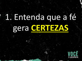 1. Entenda que a fé
gera CERTEZAS
 