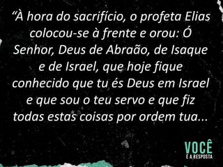 “À hora do sacrifício, o profeta Elias
colocou-se à frente e orou: Ó
Senhor, Deus de Abraão, de Isaque
e de Israel, que hoje fique
conhecido que tu és Deus em Israel
e que sou o teu servo e que fiz
todas estas coisas por ordem tua...
 