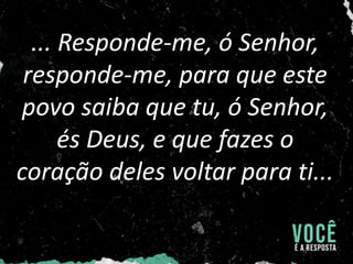 ... Responde-me, ó Senhor,
responde-me, para que este
povo saiba que tu, ó Senhor,
és Deus, e que fazes o
coração deles voltar para ti...
 