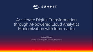 © 2018, Amazon Web Services, Inc. or its Affiliates. All rights reserved.
Andrew McIntyre
Director of Strategic ISV Alliances, Informatica
Accelerate Digital Transformation
through AI-powered Cloud Analytics
Modernization with Informatica
 