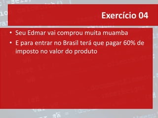 Exercício 04
• Seu Edmar vai comprou muita muamba
• E para entrar no Brasil terá que pagar 60% de
imposto no valor do produto
 