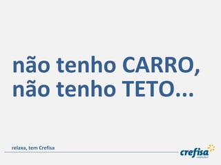 não tenho CARRO,
não tenho TETO...
relaxa, tem Crefisa