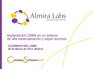 Implantación CMMI en un entorno
de alta especialización y bajos recursos

VII SEMANA DEL CMMI.
28 de Marzo de 2012. Madrid.
 