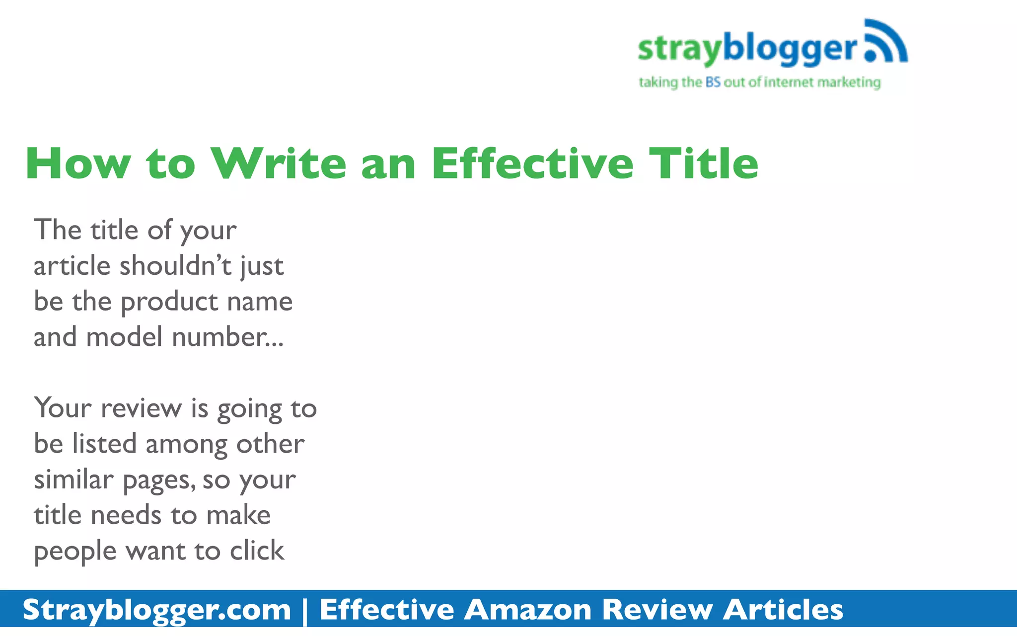 How to Write an Effective Title
The title of your
article shouldn’t just
be the product name
and model number...

Your review is going to
be listed among other
similar pages, so your
title needs to make
people want to click
Strayblogger.com | Effective Amazon Review Articles
 