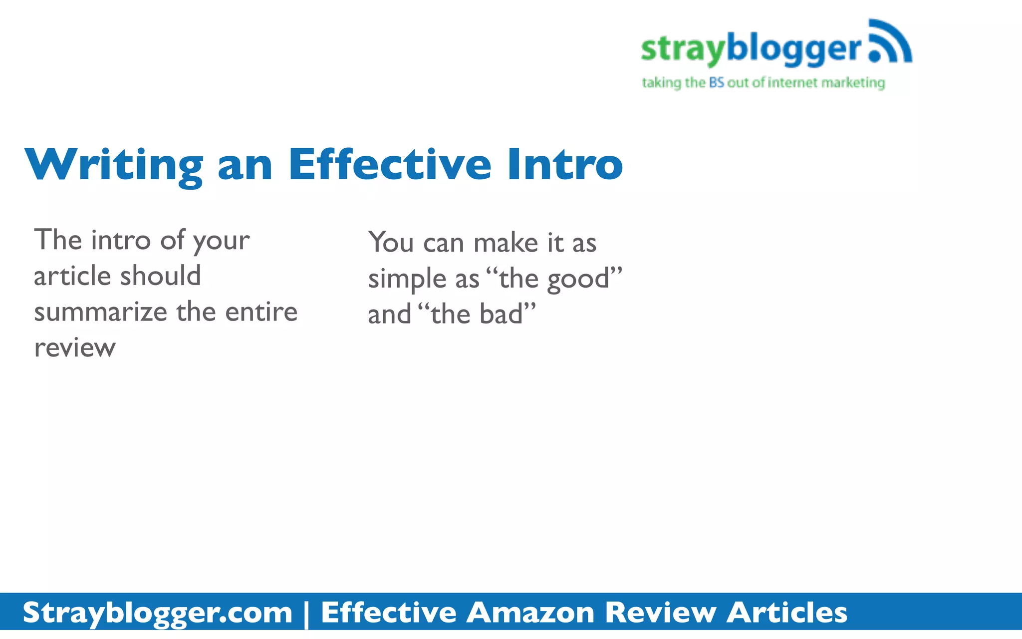 Writing an Effective Intro
The intro of your      You can make it as
article should         simple as “the good”
summarize the entire   and “the bad”
review




Strayblogger.com | Effective Amazon Review Articles
 