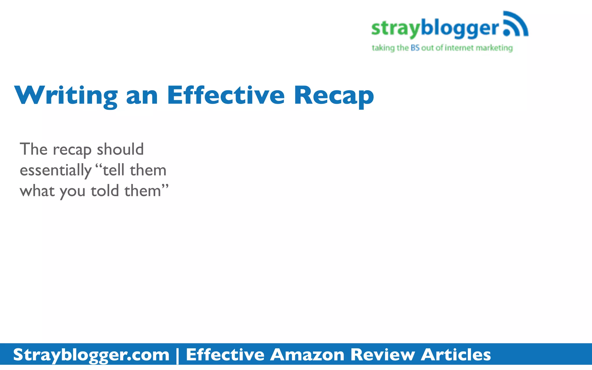 Writing an Effective Recap
The recap should
essentially “tell them
what you told them”




Strayblogger.com | Effective Amazon Review Articles
 