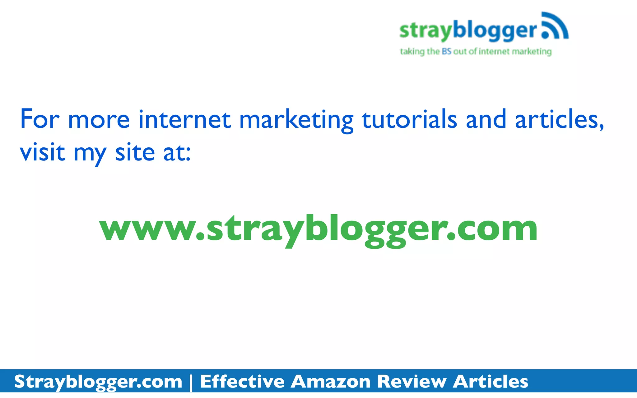For more internet marketing tutorials and articles,
visit my site at:

        www.strayblogger.com


Strayblogger.com | Effective Amazon Review Articles
 