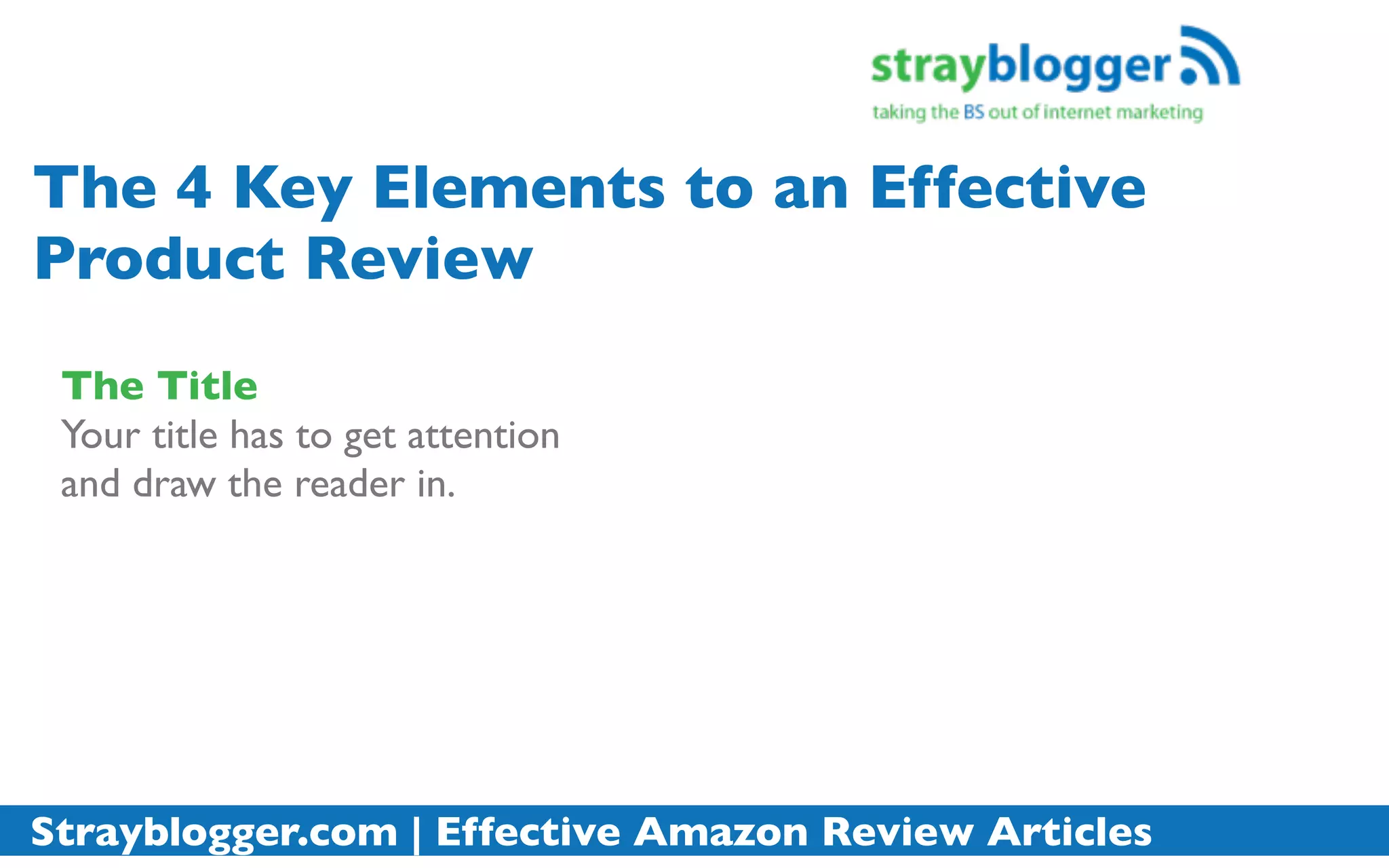 The 4 Key Elements to an Effective
Product Review
 The Title
 Your title has to get attention
 and draw the reader in.




Strayblogger.com | Effective Amazon Review Articles
 