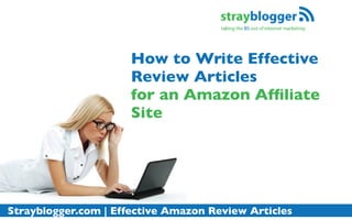 How to Write Effective
                      Review Articles
                      for an Amazon Afﬁliate
                      Site




Strayblogger.com | Effective Amazon Review Articles
 