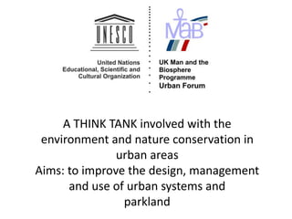 A THINK TANK involved with the
environment and nature conservation in
urban areas
Aims: to improve the design, management
and use of urban systems and
parkland
 