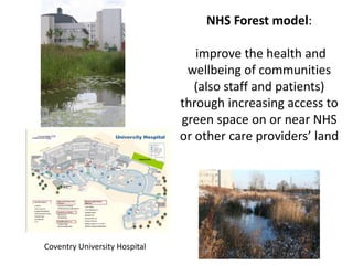 NHS Forest model:
improve the health and
wellbeing of communities
(also staff and patients)
through increasing access to
green space on or near NHS
or other care providers land
Coventry University Hospital
 
