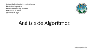 Análisis de Algoritmos
Universidad de San Carlos de Guatemala
Facultad de Ingeniería
Escuela de Ciencias y Sistemas
Estructuras de Datos
Secciones: A, B y C
Guatemala, agosto 2019
 