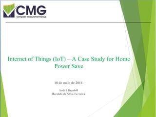 Proibida cópia ou divulgação sem
permissão escrita do CMG Brasil.
18 de maio de 2016
André Brazioli
Haroldo da Silva Ferreira
Internet of Things (IoT) – A Case Study for Home
Power Save
 