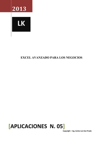 2013




    EXCEL AVANZADO PARA LOS NEGOCIOS




[APLICACIONES N. 05]
                         Copyright – Ing. Carlos Lon Kan Prado
 