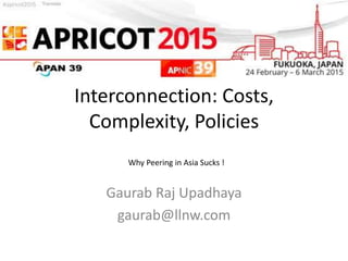 Interconnection: Costs,
Complexity, Policies
Gaurab Raj Upadhaya
gaurab@llnw.com
Why Peering in Asia Sucks !
 