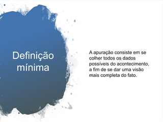 Definição
mínima
A apuração consiste em se
colher todos os dados
possíveis do acontecimento,
a fim de se dar uma visão
mais completa do fato.
 