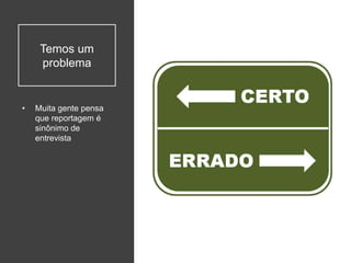 Temos um
problema
• Muita gente pensa
que reportagem é
sinônimo de
entrevista
 