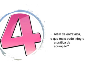 • Além da entrevista,
o que mais pode integra
a prática da
apuração?
 