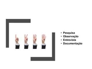 • Pesquisa
• Observação
• Entrevista
• Documentação
 