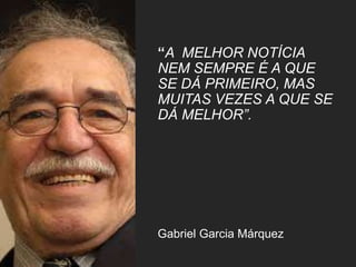 “A MELHOR NOTÍCIA
NEM SEMPRE É A QUE
SE DÁ PRIMEIRO, MAS
MUITAS VEZES A QUE SE
DÁ MELHOR”.
Gabriel Garcia Márquez
 