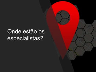 Onde estão os
especialistas?
 