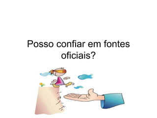 Posso confiar em fontes
oficiais?
 