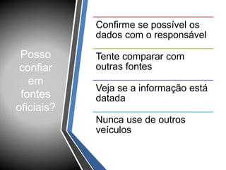 Posso
confiar
em
fontes
oficiais?
Confirme se possível os
dados com o responsável
Tente comparar com
outras fontes
Veja se a informação está
datada
Nunca use de outros
veículos
 