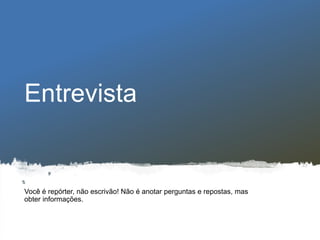 Entrevista
Você é repórter, não escrivão! Não é anotar perguntas e repostas, mas
obter informações.
 