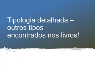 Tipologia detalhada –
outros tipos
encontrados nos livros!
 