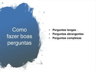 Como
fazer boas
perguntas
• Perguntas longas .
• Perguntas abrangentes
• Perguntas complexas
 