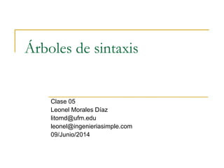 Árboles de sintaxis
Clase 05
Leonel Morales Díaz
litomd@ufm.edu
leonel@ingenieriasimple.com
09/Junio/2014
 